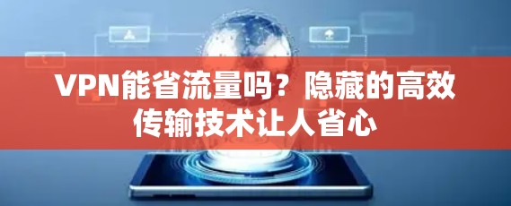 VPN能省流量吗?隐藏的高效传输技术让人省心 VPN能省流量吗?隐藏的高效传输技术让人省心