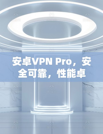 安卓VPN Pro，安全可靠，性能卓越的通信解决方案