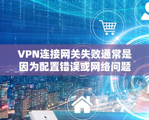 VPN连接网关失败通常是因为配置错误或网络问题导致。以下是解决此类问题的步骤 VPN连接网关失败通常是因为配置错误或网络问题导致。以下是解决此类问题的步骤