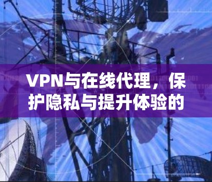 VPN与在线代理,保护隐私与提升体验的高效解决方案 VPN与在线代理,保护隐私与提升体验的高效解决方案