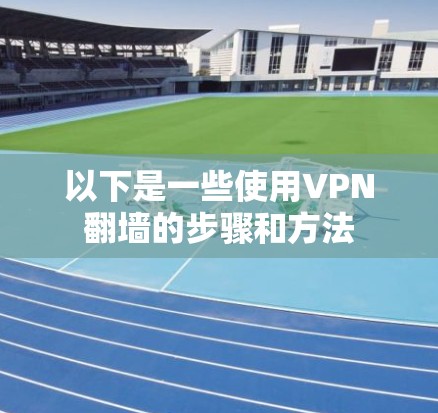 以下是一些使用VPN翻墙的步骤和方法