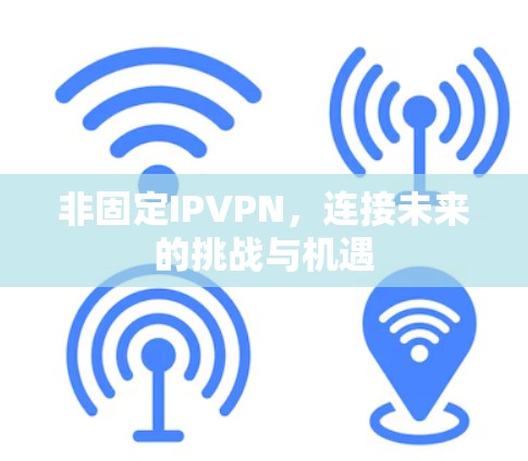 非固定IPVPN,连接未来的挑战与机遇 非固定IPVPN,连接未来的挑战与机遇