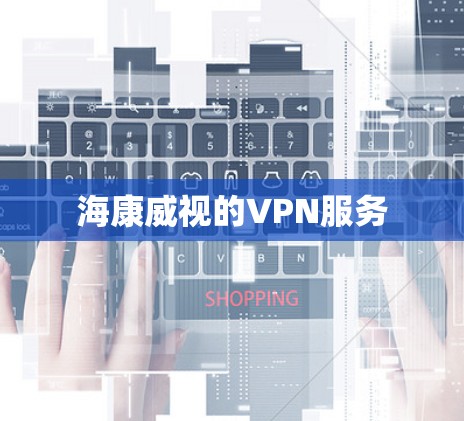 海康威视的VPN服务 海康威视的VPN服务