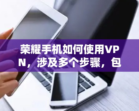 荣耀手机如何使用VPN,涉及多个步骤,包括网络连接、VPN应用配置、数据安全管理和设备管理。以下是逐步指南 荣耀手机如何使用VPN,涉及多个步骤,包括网络连接、VPN应用配置、数据安全管理和设备管理。以下是逐步指南