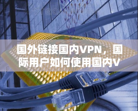 国外链接国内VPN,国际用户如何使用国内VPN 国外链接国内VPN,国际用户如何使用国内VPN