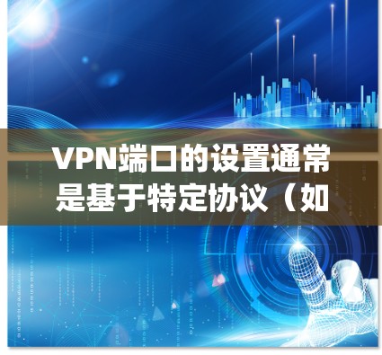 VPN端口的设置通常是基于特定协议(如Varnish、OpenVPN、Converge等)的默认端口范围。以下是一些常见的端口范围 VPN端口的设置通常是基于特定协议(如Varnish、OpenVPN、Converge等)的默认端口范围。以下是一些常见的端口范围