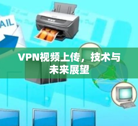 VPN视频上传,技术与未来展望 VPN视频上传,技术与未来展望