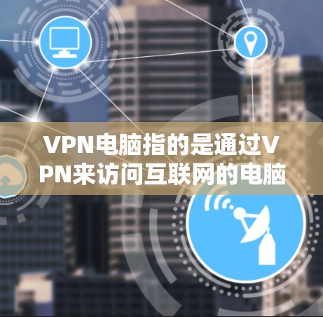 VPN电脑指的是通过VPN来访问互联网的电脑。VPN(虚拟网络)是一种技术,允许用户在不直接接入网络的情况下,访问外部网络资源,如网页、文件、社交媒体等 VPN电脑指的是通过VPN来访问互联网的电脑。VPN(虚拟网络)是一种技术,允许用户在不直接接入网络的情况下,访问外部网络资源,如网页、文件、社交媒体等
