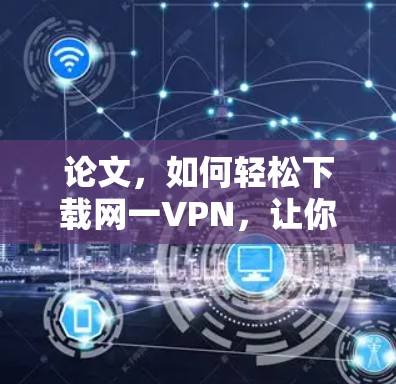 论文,如何轻松下载网一VPN,让你的访问更加安全 论文,如何轻松下载网一VPN,让你的访问更加安全