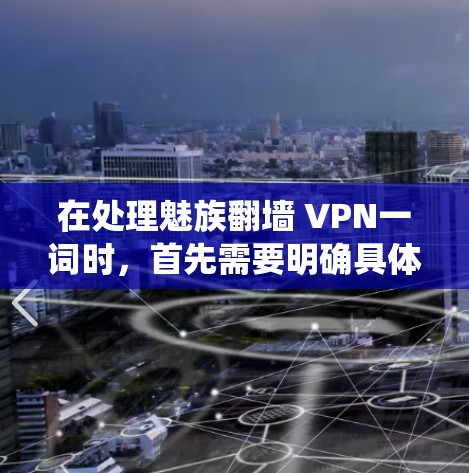 在处理魅族<strong>翻墙</strong> VPN一词时，首先需要明确具体指的是什么。魅族是韩国手机品牌，可能指的是其手机设备。因此，可能指的是通过绕过物理墙的方式，使用VPN来连接魅族手机设备和互联网