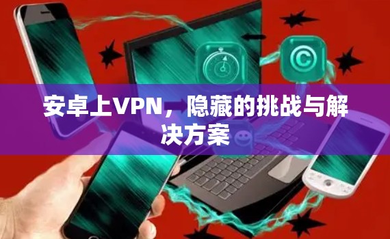 安卓上VPN,隐藏的挑战与解决方案 安卓上VPN,隐藏的挑战与解决方案