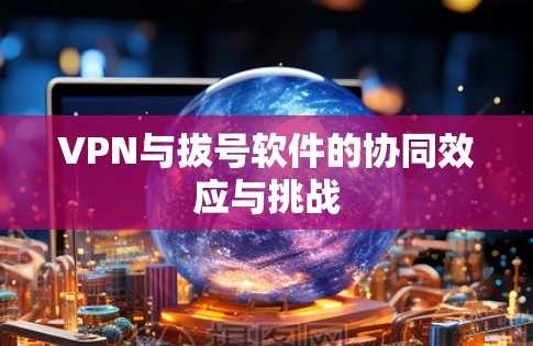 VPN与拔号软件的协同效应与挑战