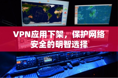 VPN应用下架,保护网络安全的明智选择 VPN应用下架,保护网络安全的明智选择