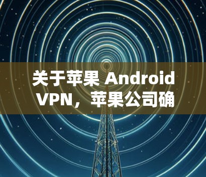 关于苹果 Android VPN，苹果公司确实推出了专门针对Android设备的VPN应用。以下是关于苹果 Android VPN的一些信息