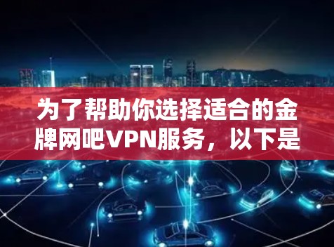 为了帮助你选择适合的金牌网吧VPN服务，以下是一些综合考虑的因素和建议