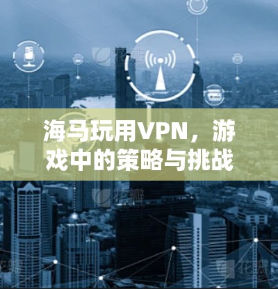 海马玩用VPN，游戏中的策略与挑战