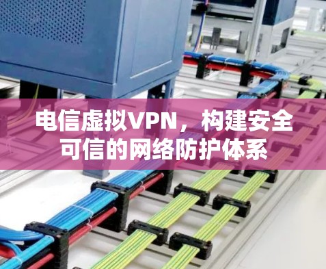 电信虚拟VPN,构建安全可信的网络防护体系 电信虚拟VPN,构建安全可信的网络防护体系