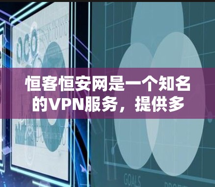恒客恒安网是一个知名的VPN服务，提供多种VPN服务，包括下载功能。以下是下载恒客恒安网的具体步骤