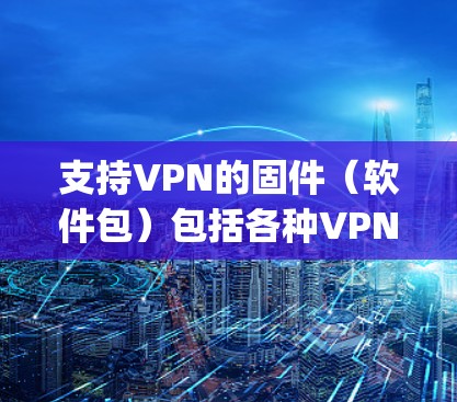 支持VPN的固件(软件包)包括各种VPN软件如OpenVPN、DnD、BNF等,每个固件的安装路径、版本和安全情况不同,使用方法也有所差异。以下是详细的指南 支持VPN的固件(软件包)包括各种VPN软件如OpenVPN、DnD、BNF等,每个固件的安装路径、版本和安全情况不同,使用方法也有所差异。以下是详细的指南