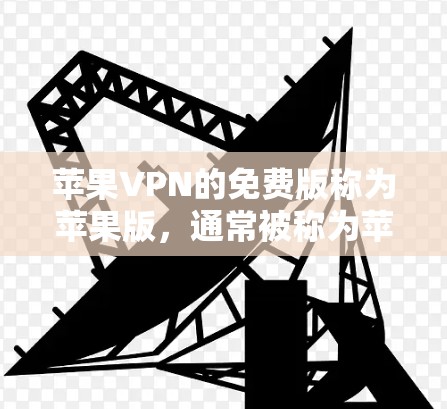 苹果VPN的免费版称为苹果版，通常被称为苹果VPN版本。以下是有关如何免费下载苹果VPN的详细信息