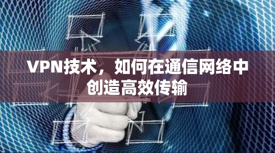 VPN技术,如何在通信网络中创造高效传输 VPN技术,如何在通信网络中创造高效传输