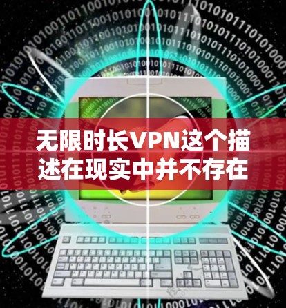 无限时长VPN这个描述在现实中并不存在。VPN主要用于通过安全的网络连接来限制流量或保护数据,但无限时长通常意味着无法限制连接时间,这在实际应用中非常不可能。以下是一些可能的解释 无限时长VPN这个描述在现实中并不存在。VPN主要用于通过安全的网络连接来限制流量或保护数据,但无限时长通常意味着无法限制连接时间,这在实际应用中非常不可能。以下是一些可能的解释
