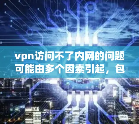 vpn访问不了内网的问题可能由多个因素引起,包括但不限于 vpn访问不了内网的问题可能由多个因素引起,包括但不限于