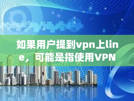 如果用户提到vpn上line,可能是指使用VPN(如VPN或VPN服务)来连接外部网络。以下是关于如何使用VPN的步骤和建议 如果用户提到vpn上line,可能是指使用VPN(如VPN或VPN服务)来连接外部网络。以下是关于如何使用VPN的步骤和建议