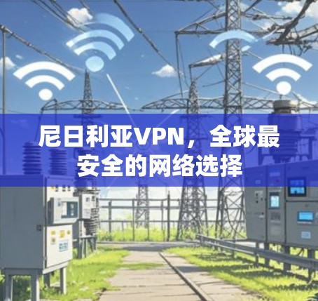 尼日利亚VPN,全球最安全的网络选择 尼日利亚VPN,全球最安全的网络选择