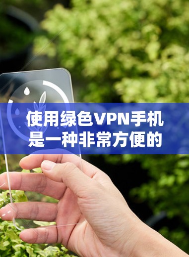 使用绿色VPN手机是一种非常方便的VPN解决方案,它不需要安装任何软件,只需要通过手机的网络连接即可。以下是使用绿色VPN手机的基本步骤 使用绿色VPN手机是一种非常方便的VPN解决方案,它不需要安装任何软件,只需要通过手机的网络连接即可。以下是使用绿色VPN手机的基本步骤