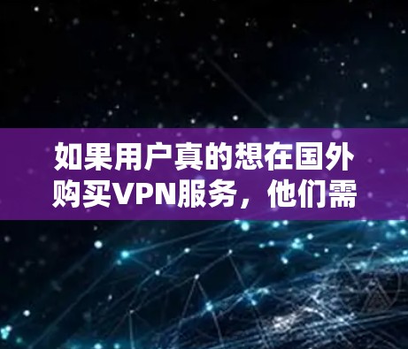 如果用户真的想在国外购买VPN服务,他们需要考虑以下几个方面 如果用户真的想在国外购买VPN服务,他们需要考虑以下几个方面