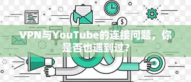 VPN与YouTube的连接问题,你是否也遇到过? VPN与YouTube的连接问题,你是否也遇到过?
