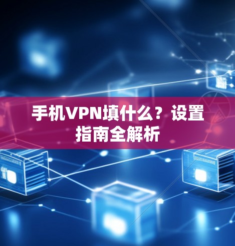 手机VPN填什么?设置指南全解析 手机VPN填什么?设置指南全解析