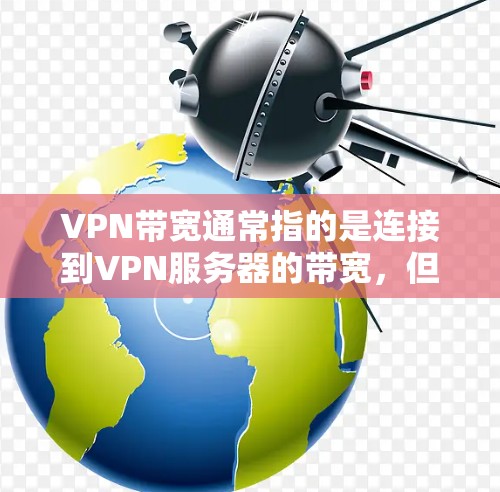 VPN带宽通常指的是连接到VPN服务器的带宽，但需要注意的是，带宽和VPN的吞吐量（通常称为带宽）在不同的上下文中有不同的含义。以下是关于VPN带宽的一些关键点