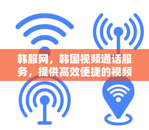 韩服网,韩国视频通话服务,提供高效便捷的视频通话解决方案 韩服网,韩国视频通话服务,提供高效便捷的视频通话解决方案