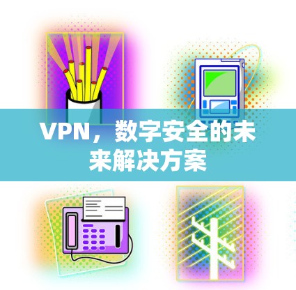 VPN,数字安全的未来解决方案 VPN,数字安全的未来解决方案
