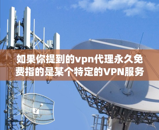 如果你提到的vpn代理永久免费指的是某个特定的VPN服务,那么这种情况并不常见,因为大多数VPN服务都有一定的费用或使用限制。然而,以下是一些可能的情况和建议,帮助你更好地理解 如果你提到的vpn代理永久免费指的是某个特定的VPN服务,那么这种情况并不常见,因为大多数VPN服务都有一定的费用或使用限制。然而,以下是一些可能的情况和建议,帮助你更好地理解