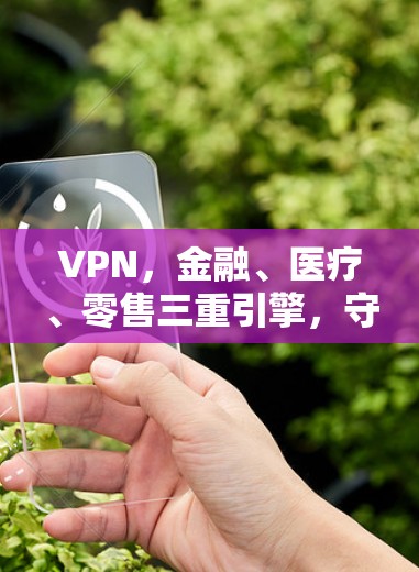 VPN,金融、医疗、零售三重引擎,守护数字时代的安全与隐私 VPN,金融、医疗、零售三重引擎,守护数字时代的安全与隐私