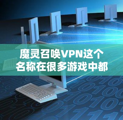 魔灵召唤VPN这个名称在很多游戏中都有出现，具体含义可能因游戏而异。通常，这类角色或技能可能与召唤或特殊能力有关，比如提升技能、召唤特殊技能或对敌人造成特殊伤害。以下是一些可能的解释