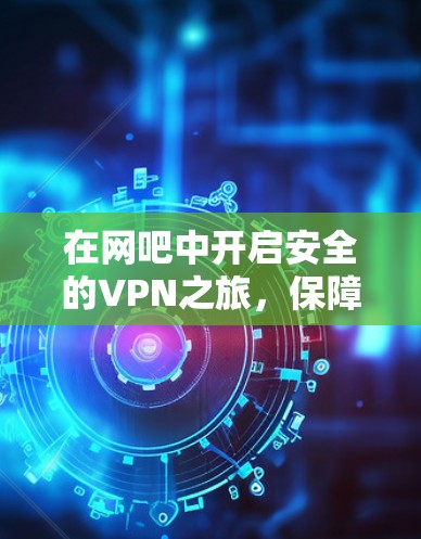 在网吧中开启安全的VPN之旅，保障您的网络连通
