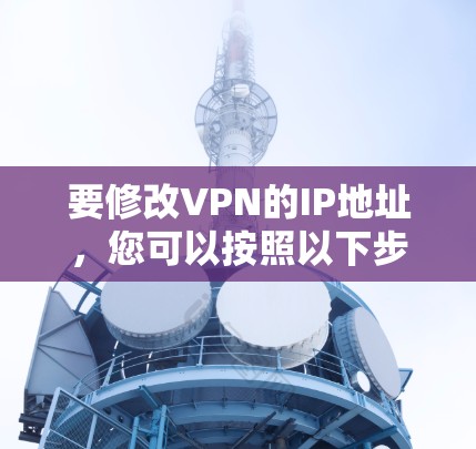 要修改VPN的IP地址，您可以按照以下步骤操作
