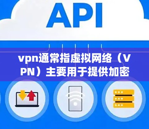 vpn通常指虚拟网络(VPN)主要用于提供加密的网络连接,满足以下主要用途 vpn通常指虚拟网络(VPN)主要用于提供加密的网络连接,满足以下主要用途