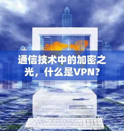 通信技术中的加密之光,什么是VPN? 通信技术中的加密之光,什么是VPN?