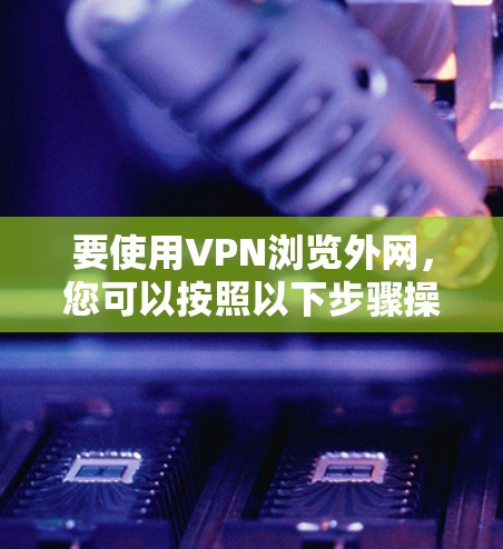要使用VPN浏览外网,您可以按照以下步骤操作 要使用VPN浏览外网,您可以按照以下步骤操作