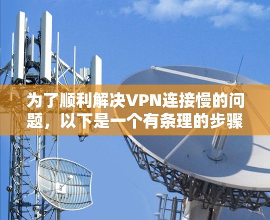 为了顺利解决VPN连接慢的问题,以下是一个有条理的步骤指南 为了顺利解决VPN连接慢的问题,以下是一个有条理的步骤指南
