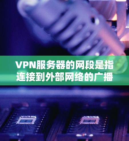 VPN服务器的网段是指连接到外部网络的广播子网，即所有用户连接到同一广播子网。以下是有关VPN服务器网段的详细信息