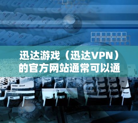 迅达游戏(迅达VPN)的官方网站通常可以通过以下方式访问 迅达游戏(迅达VPN)的官方网站通常可以通过以下方式访问