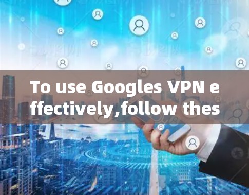 To use Googles VPN effectively,follow these organized steps: To use Googles VPN effectively,follow these organized steps: