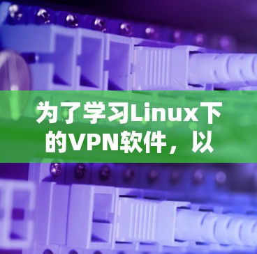 为了学习Linux下的VPN软件，以下是一些推荐的选择，涵盖不同需求和场景
