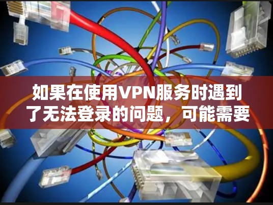如果在使用VPN服务时遇到了无法登录的问题,可能需要从以下几个方面进行检查和排查 如果在使用VPN服务时遇到了无法登录的问题,可能需要从以下几个方面进行检查和排查